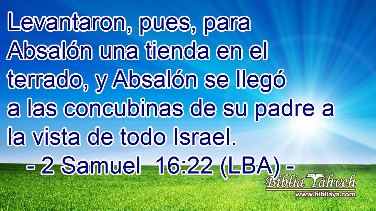 Levantaron, pues, para Absalón una tienda en el terrado, y Absalón se llegó a las concubinas de su padre a la vista de todo Israel.