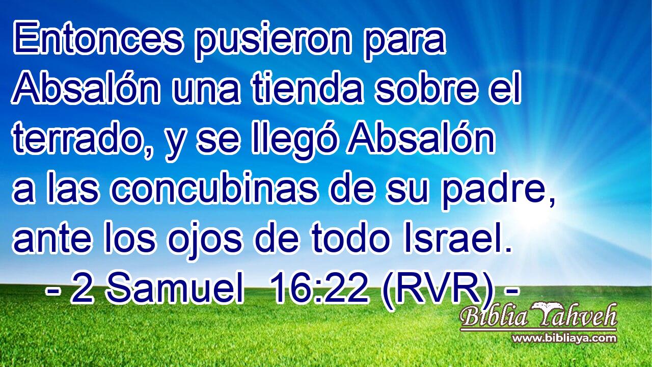 Entonces pusieron para Absalón una tienda sobre el terrado, y se llegó Absalón a las concubinas de su padre, ante los ojos de todo Israel.