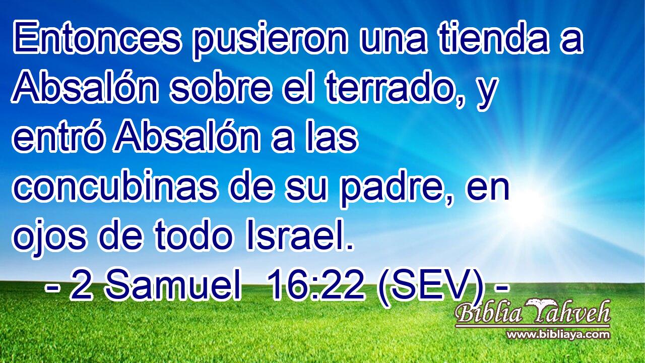 Entonces pusieron una tienda a Absalón sobre el terrado, y entró Absalón a las concubinas de su padre, en ojos de todo Israel.