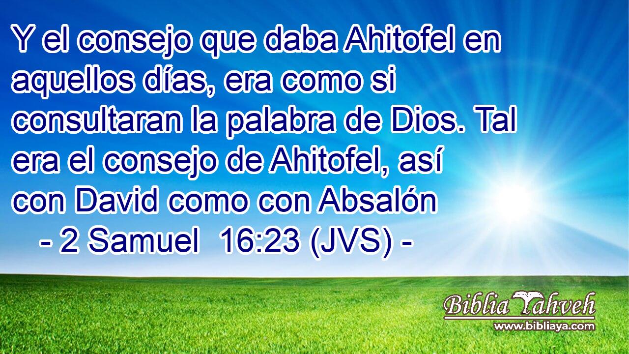 Y el consejo que daba Ahitofel en aquellos días, era como si consultaran la palabra de Dios. Tal era el consejo de Ahitofel, así con David como con Absalón