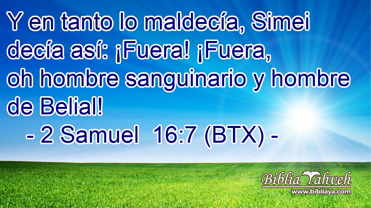 Y en tanto lo maldecía, Simei decía así: ¡Fuera! ¡Fuera, oh hombre sanguinario y hombre de Belial!