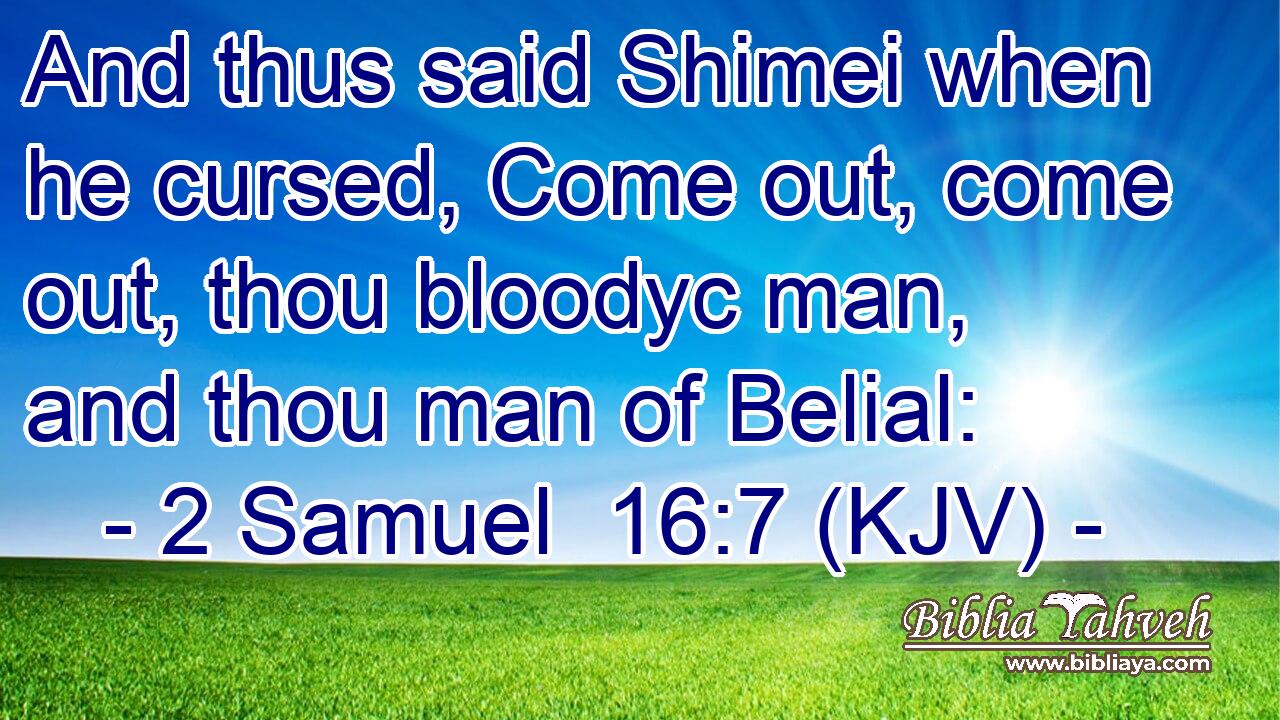 And thus said Shimei when he cursed, Come out, come out, thou bloodyc man, and thou man of Belial: