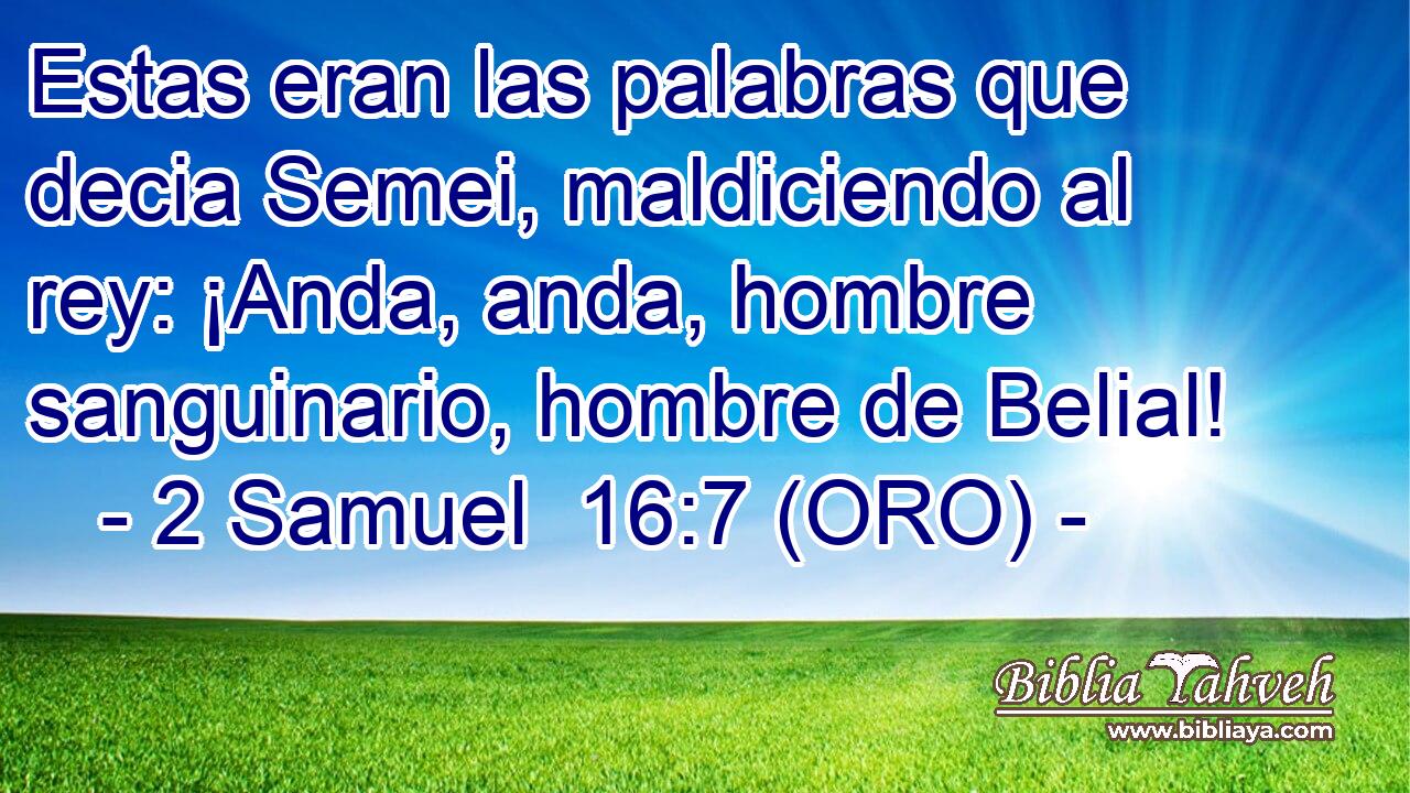  Estas eran las palabras que decia Semei, maldiciendo al rey: ¡Anda, anda, hombre sanguinario, hombre de Belial! 