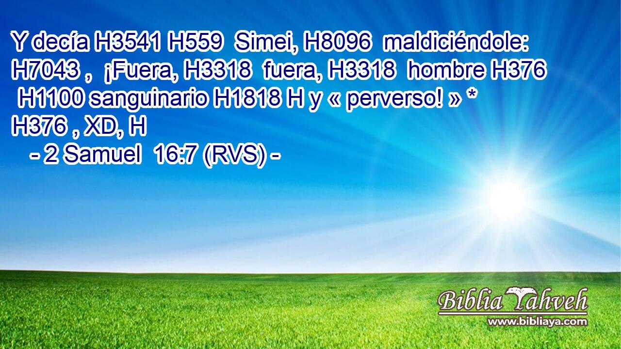 Y decía H3541 H559  Simei, H8096  maldiciéndole: H7043 ,  ¡Fuera, H3318  fuera, H3318  hombre H376  H1100 sanguinario H1818 H y « perverso! » * H376 , XD, H 