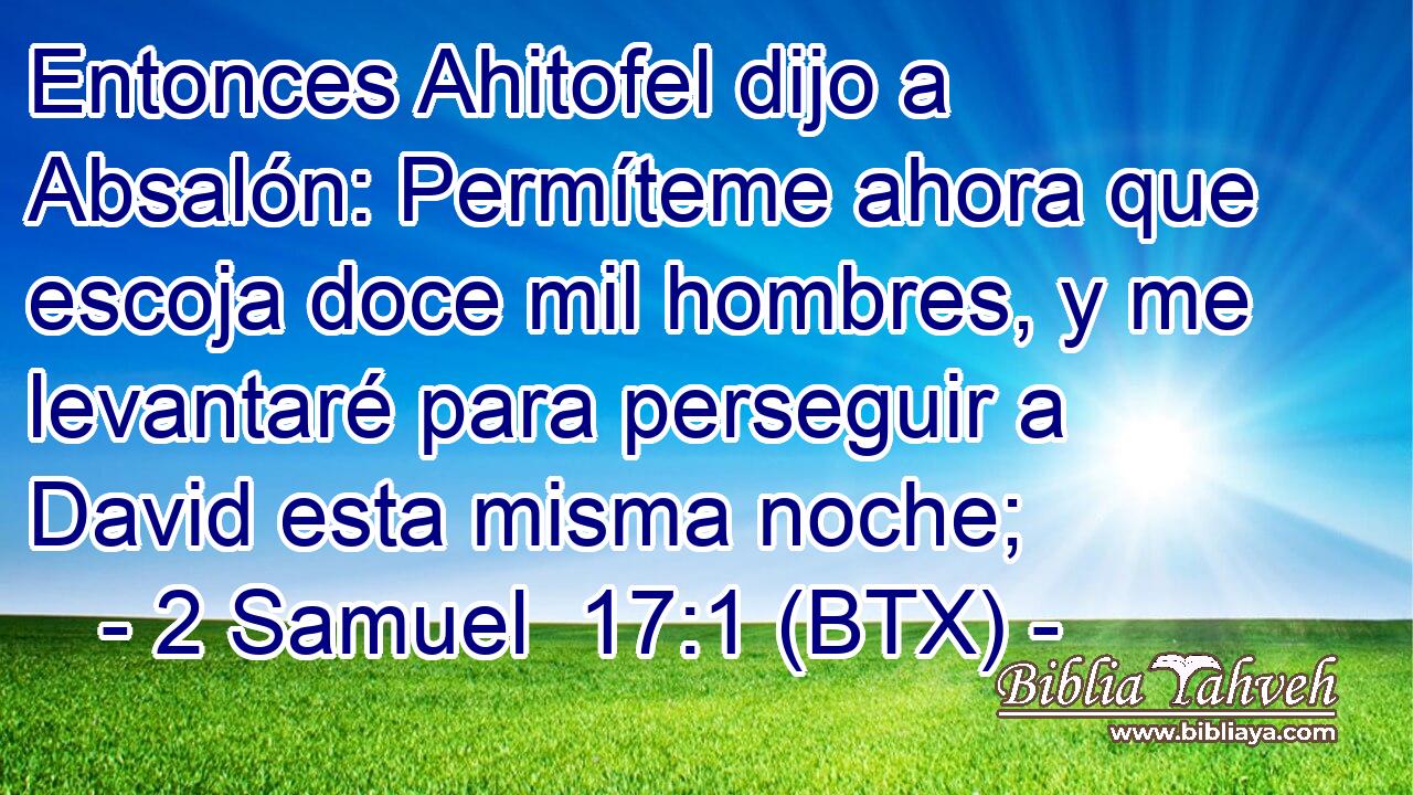 Entonces Ahitofel dijo a Absalón: Permíteme ahora que escoja doce mil hombres, y me levantaré para perseguir a David esta misma noche;