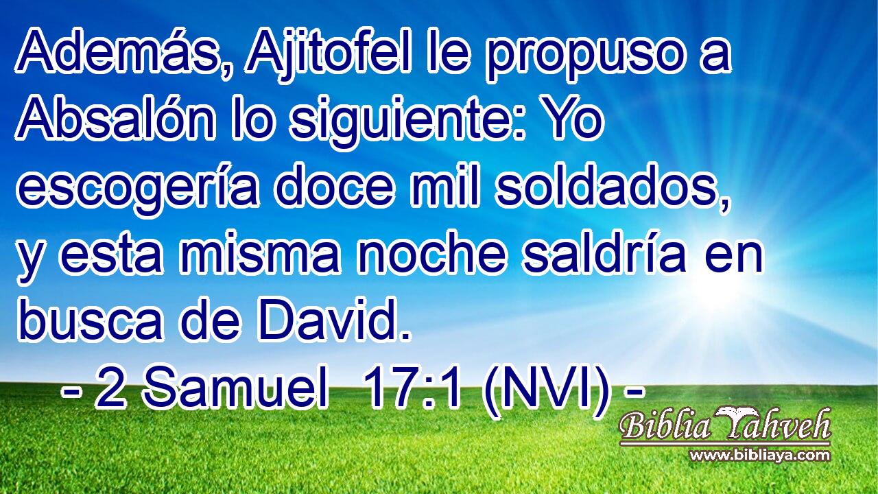  Además, Ajitofel le propuso a Absalón lo siguiente: Yo escogería doce mil soldados, y esta misma noche saldría en busca de David. 