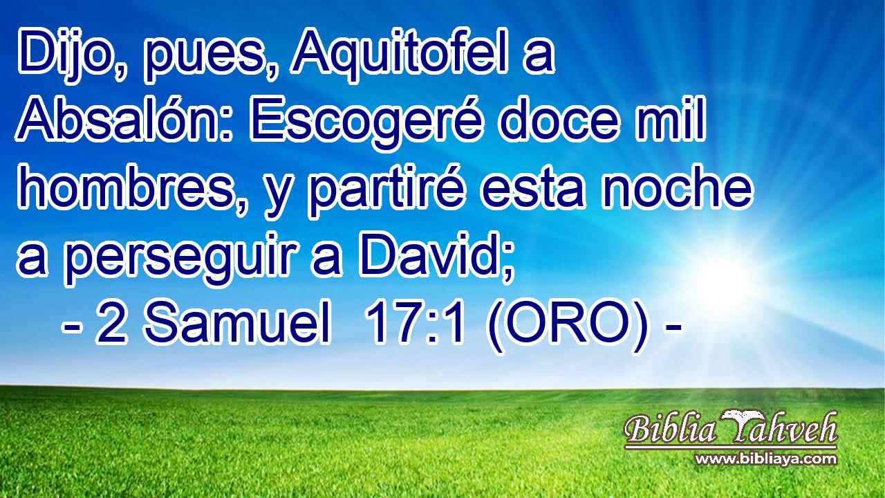  Dijo, pues, Aquitofel a Absalón: Escogeré doce mil hombres, y partiré esta noche a perseguir a David; 
