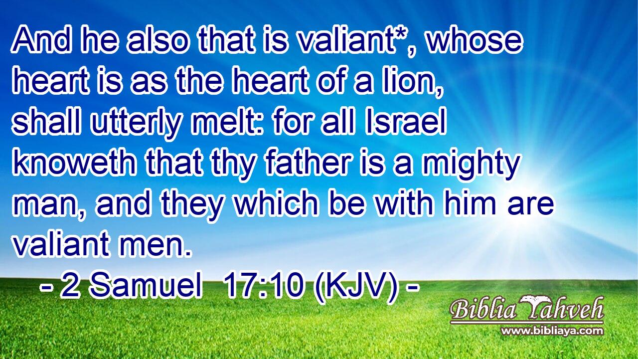 And he also that is valiant*, whose heart is as the heart of a lion, shall utterly melt: for all Israel knoweth that thy father is a mighty man, and they which be with him are valiant men.