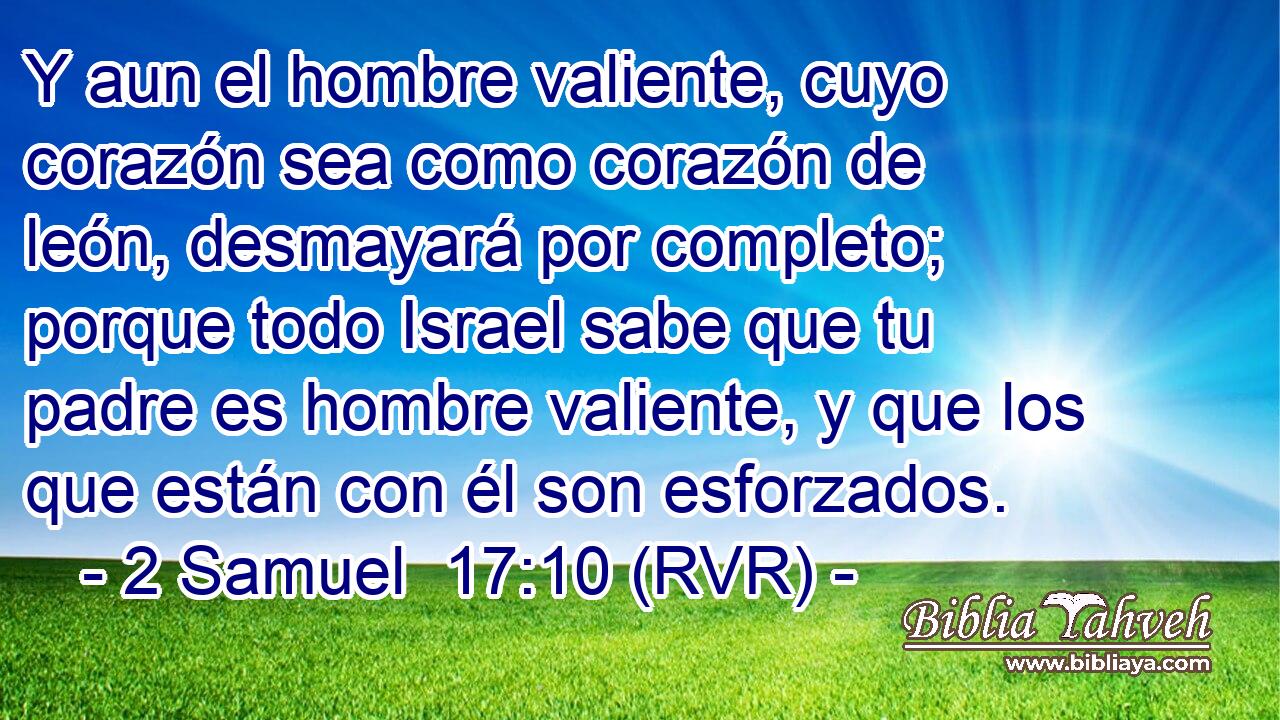 Y aun el hombre valiente, cuyo corazón sea como corazón de león, desmayará por completo; porque todo Israel sabe que tu padre es hombre valiente, y que los que están con él son esforzados.