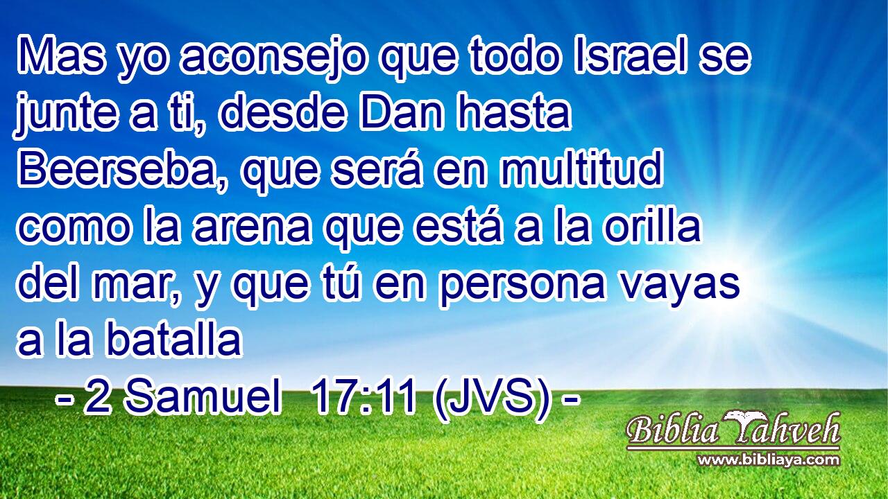 Mas yo aconsejo que todo Israel se junte a ti, desde Dan hasta Beerseba, que será en multitud como la arena que está a la orilla del mar, y que tú en persona vayas a la batalla