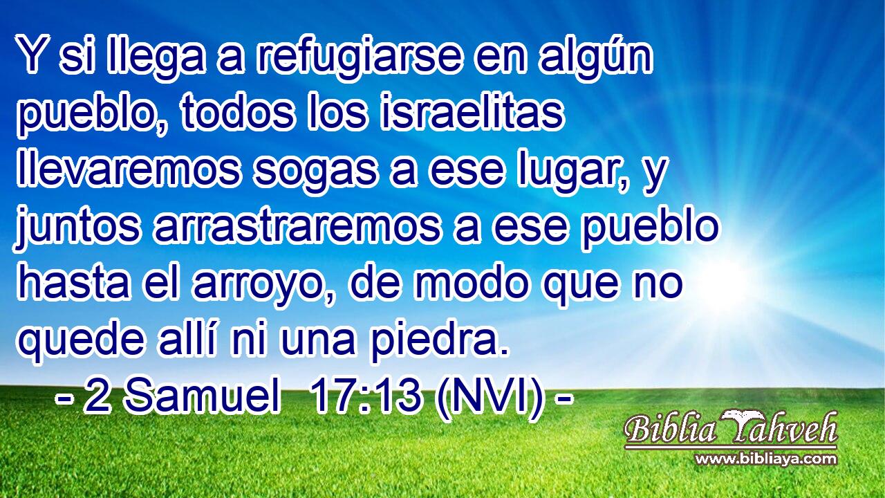  Y si llega a refugiarse en algún pueblo, todos los israelitas llevaremos sogas a ese lugar, y juntos arrastraremos a ese pueblo hasta el arroyo, de modo que no quede allí ni una piedra. 