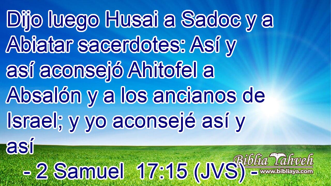 Dijo luego Husai a Sadoc y a Abiatar sacerdotes: Así y así aconsejó Ahitofel a Absalón y a los ancianos de Israel; y yo aconsejé así y así