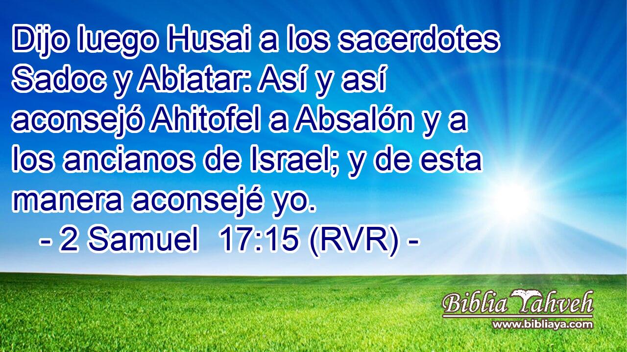 Dijo luego Husai a los sacerdotes Sadoc y Abiatar: Así y así aconsejó Ahitofel a Absalón y a los ancianos de Israel; y de esta manera aconsejé yo.