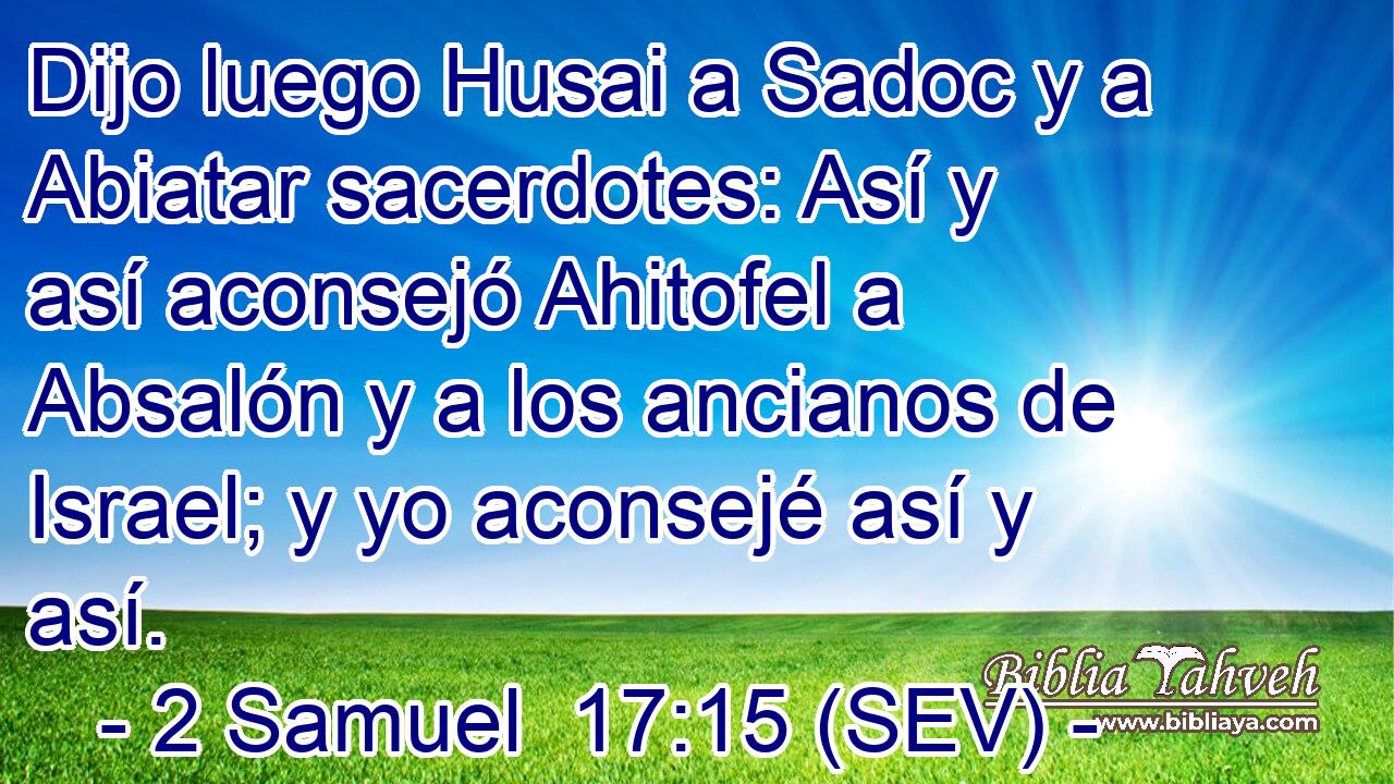Dijo luego Husai a Sadoc y a Abiatar sacerdotes: Así y así aconsejó Ahitofel a Absalón y a los ancianos de Israel; y yo aconsejé así y así.