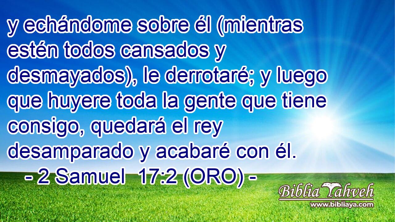  y echándome sobre él (mientras estén todos cansados y desmayados), le derrotaré; y luego que huyere toda la gente que tiene consigo, quedará el rey desamparado y acabaré con él. 