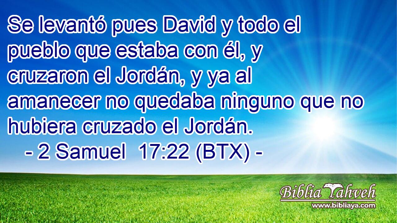 Se levantó pues David y todo el pueblo que estaba con él, y cruzaron el Jordán, y ya al amanecer no quedaba ninguno que no hubiera cruzado el Jordán.