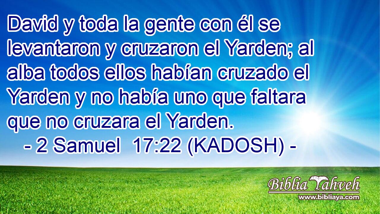  David y toda la gente con él se levantaron y cruzaron el Yarden; al alba todos ellos habían cruzado el Yarden y no había uno que faltara que no cruzara el Yarden. 