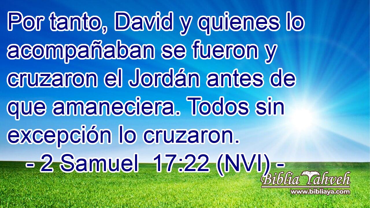  Por tanto, David y quienes lo acompañaban se fueron y cruzaron el Jordán antes de que amaneciera. Todos sin excepción lo cruzaron. 