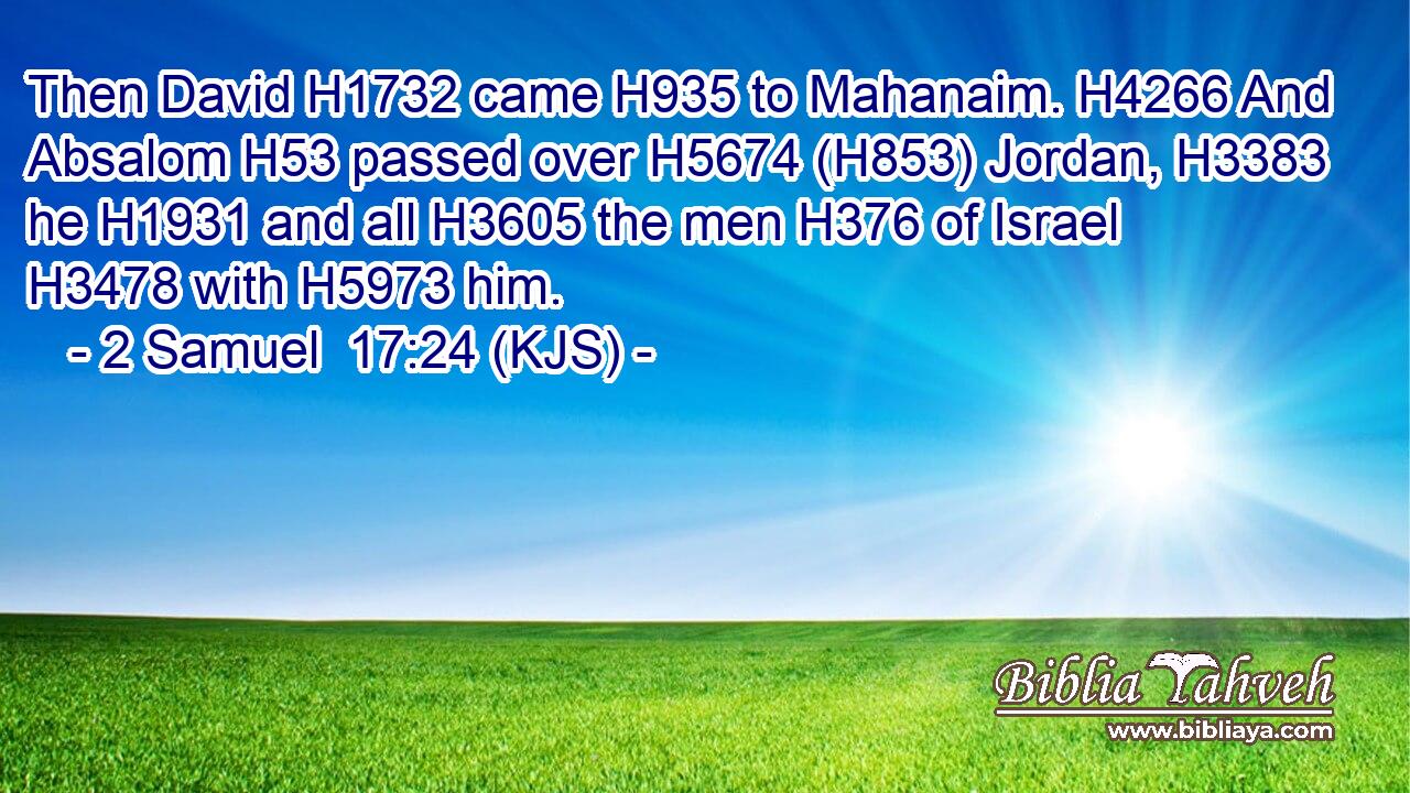 Then David H1732 came H935 to Mahanaim. H4266 And Absalom H53 passed over H5674 (H853) Jordan, H3383 he H1931 and all H3605 the men H376 of Israel H3478 with H5973 him.