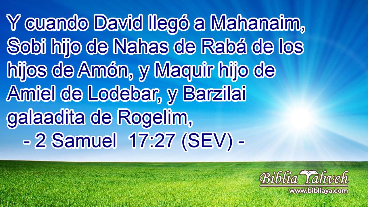 Y cuando David llegó a Mahanaim, Sobi hijo de Nahas de Rabá de los hijos de Amón, y Maquir hijo de Amiel de Lodebar, y Barzilai galaadita de Rogelim,
