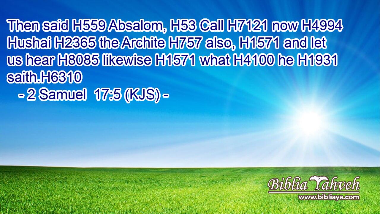 Then said H559 Absalom, H53 Call H7121 now H4994 Hushai H2365 the Archite H757 also, H1571 and let us hear H8085 likewise H1571 what H4100 he H1931 saith.H6310
