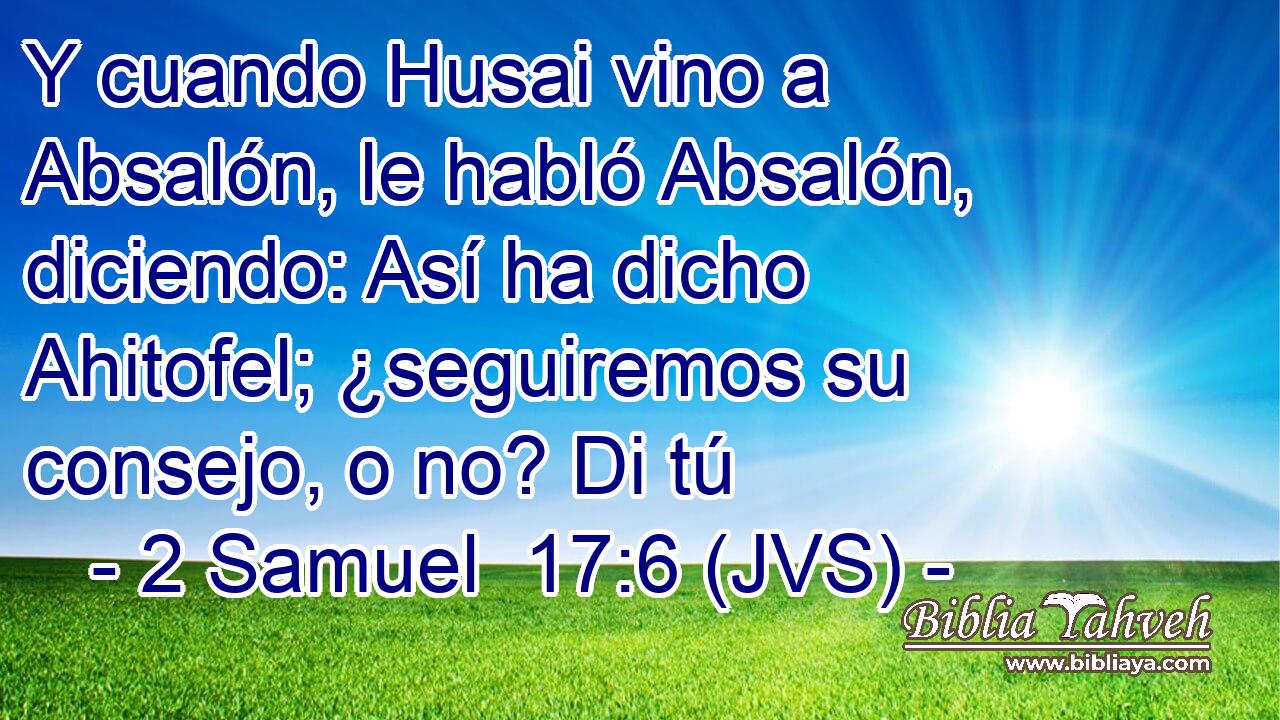 Y cuando Husai vino a Absalón, le habló Absalón, diciendo: Así ha dicho Ahitofel; ¿seguiremos su consejo, o no? Di tú
