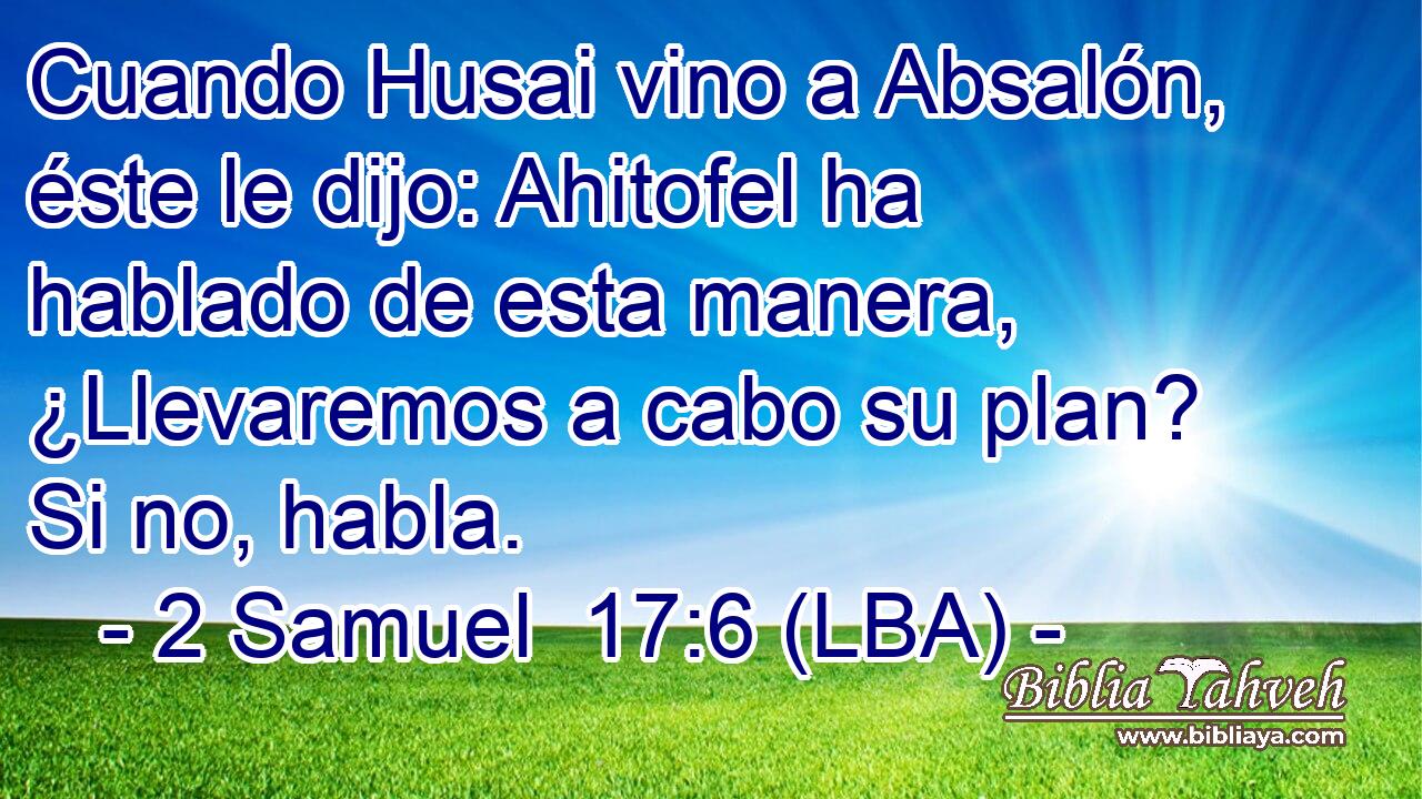 Cuando Husai vino a Absalón, éste le dijo: Ahitofel ha hablado de esta manera, ¿Llevaremos a cabo su plan? Si no, habla.