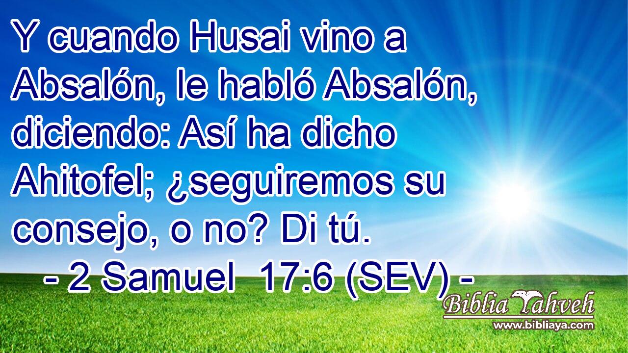 Y cuando Husai vino a Absalón, le habló Absalón, diciendo: Así ha dicho Ahitofel; ¿seguiremos su consejo, o no? Di tú.