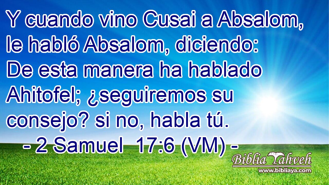  Y cuando vino Cusai a Absalom, le habló Absalom, diciendo: De esta manera ha hablado Ahitofel; ¿seguiremos su consejo? si no, habla tú. 