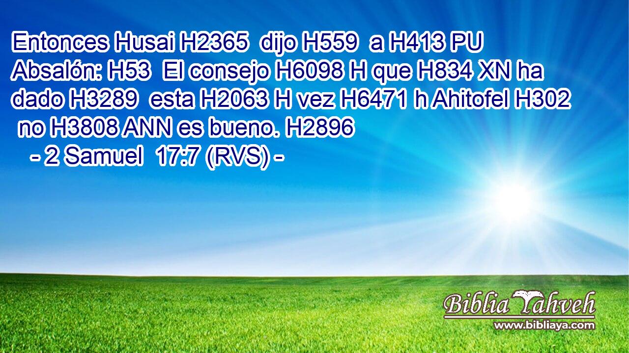 Entonces Husai H2365  dijo H559  a H413 PU Absalón: H53  El consejo H6098 H que H834 XN ha dado H3289  esta H2063 H vez H6471 h Ahitofel H302  no H3808 ANN es bueno. H2896  