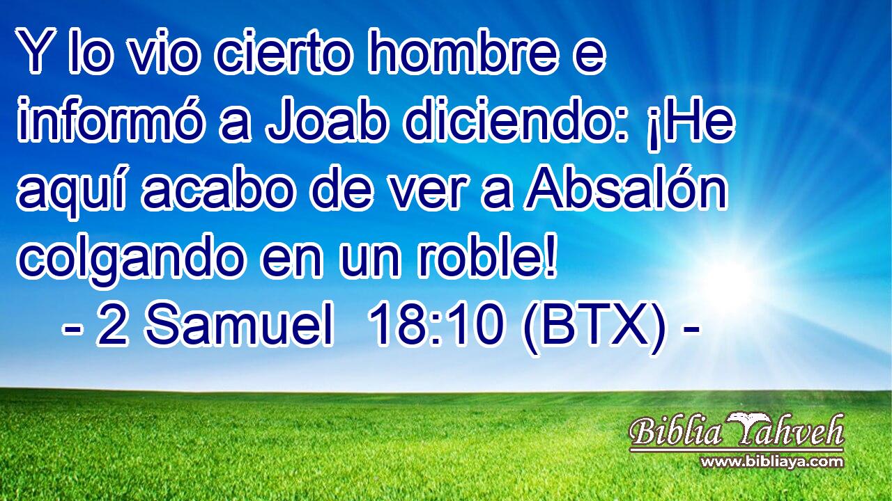 Y lo vio cierto hombre e informó a Joab diciendo: ¡He aquí acabo de ver a Absalón colgando en un roble!