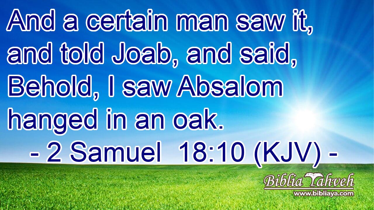 And a certain man saw it, and told Joab, and said, Behold, I saw Absalom hanged in an oak.