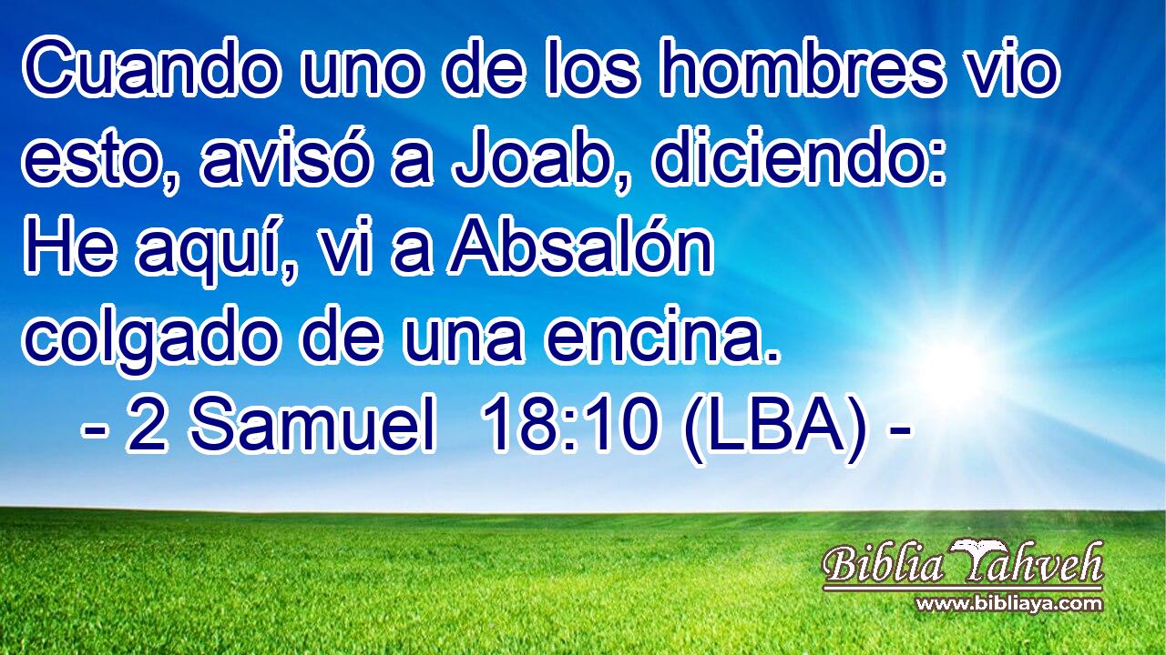 Cuando uno de los hombres vio esto, avisó a Joab, diciendo: He aquí, vi a Absalón colgado de una encina.