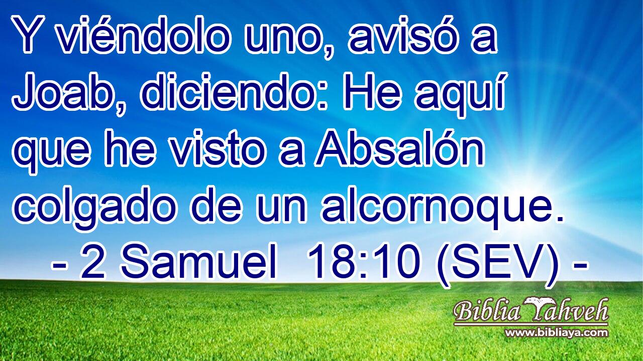 Y viéndolo uno, avisó a Joab, diciendo: He aquí que he visto a Absalón colgado de un alcornoque.