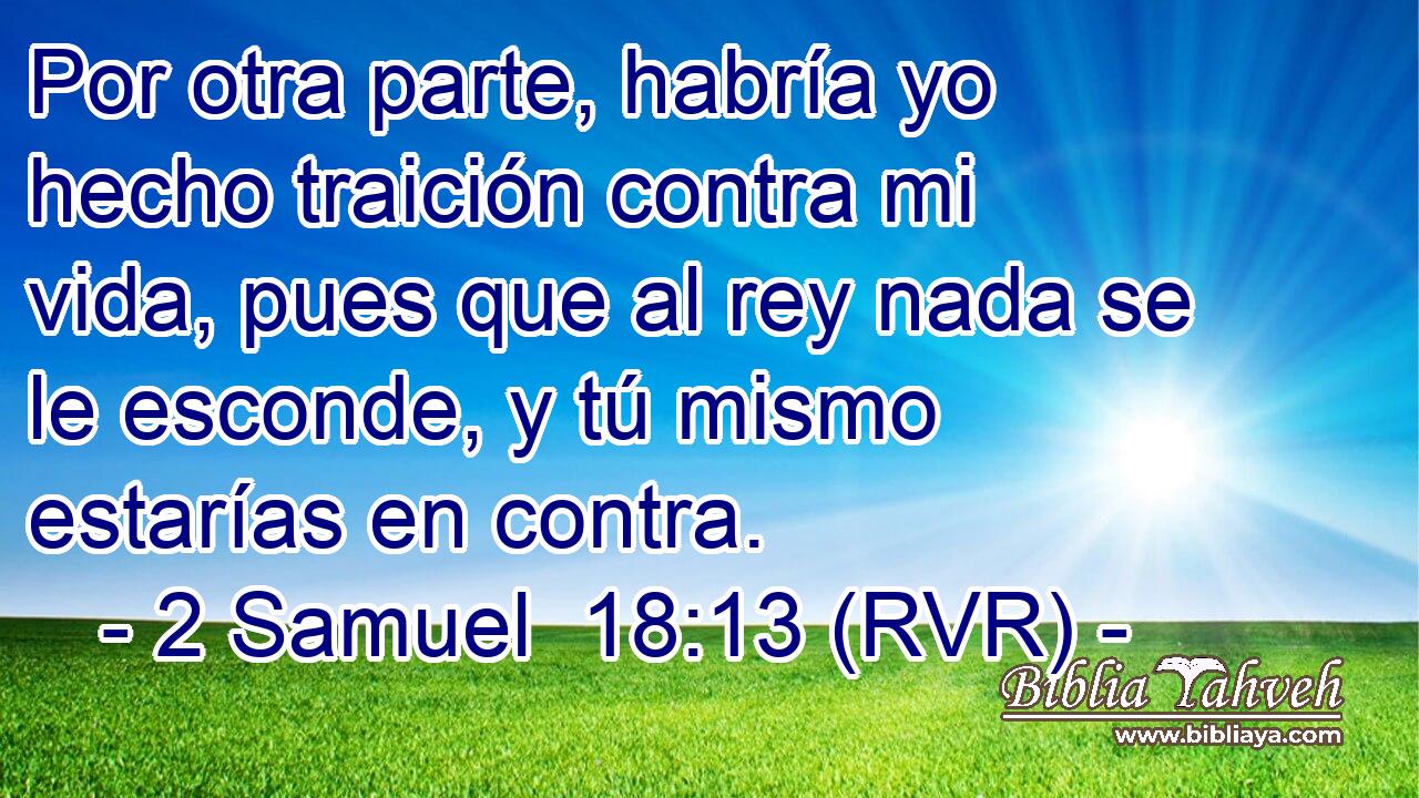Por otra parte, habría yo hecho traición contra mi vida, pues que al rey nada se le esconde, y tú mismo estarías en contra.