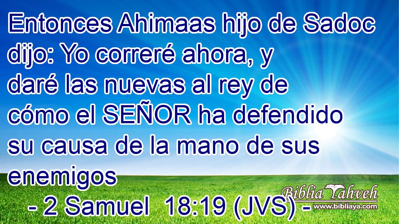 Entonces Ahimaas hijo de Sadoc dijo: Yo correré ahora, y daré las nuevas al rey de cómo el SEÑOR ha defendido su causa de la mano de sus enemigos