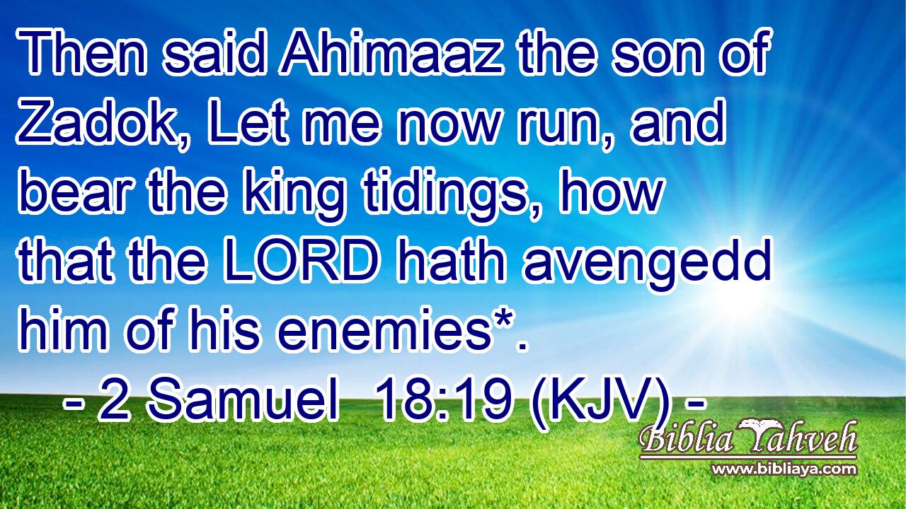 Then said Ahimaaz the son of Zadok, Let me now run, and bear the king tidings, how that the LORD hath avengedd him of his enemies*.
