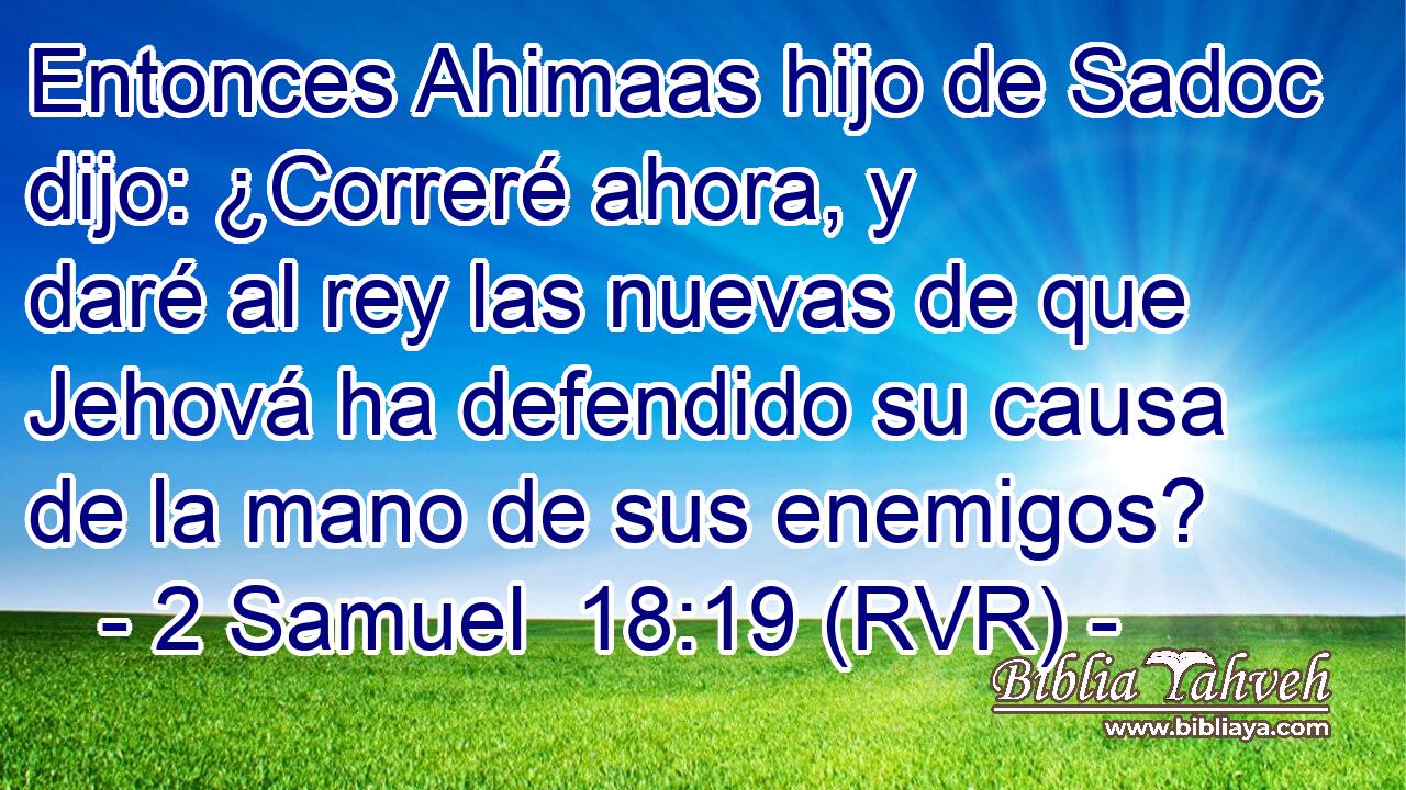 Entonces Ahimaas hijo de Sadoc dijo: ¿Correré ahora, y daré al rey las nuevas de que Jehová ha defendido su causa de la mano de sus enemigos?