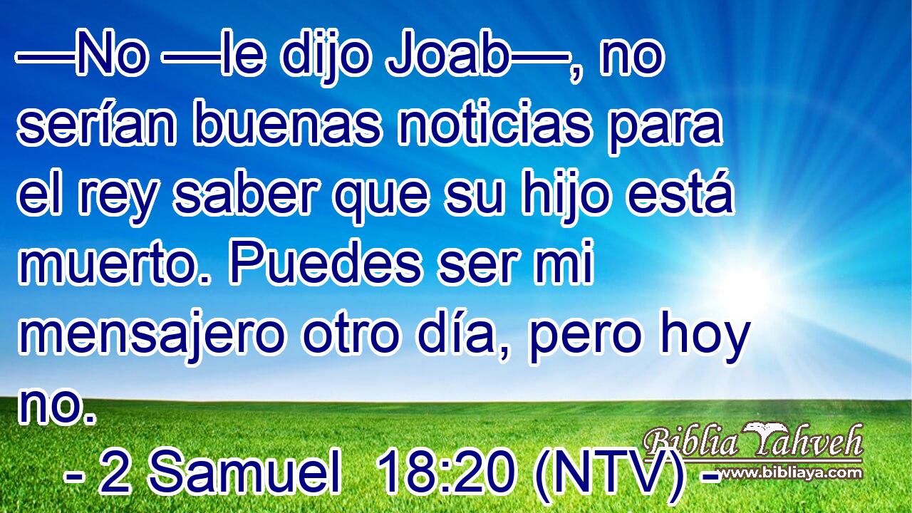—No —le dijo Joab—, no serían buenas noticias para el rey saber que su hijo está muerto. Puedes ser mi mensajero otro día, pero hoy no.