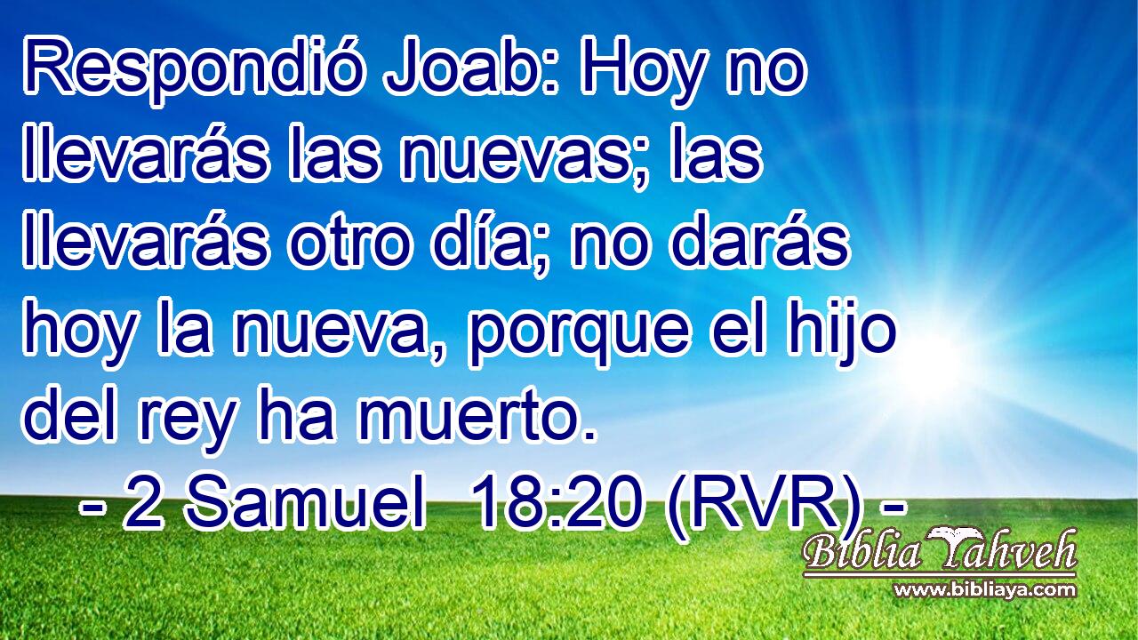 Respondió Joab: Hoy no llevarás las nuevas; las llevarás otro día; no darás hoy la nueva, porque el hijo del rey ha muerto.