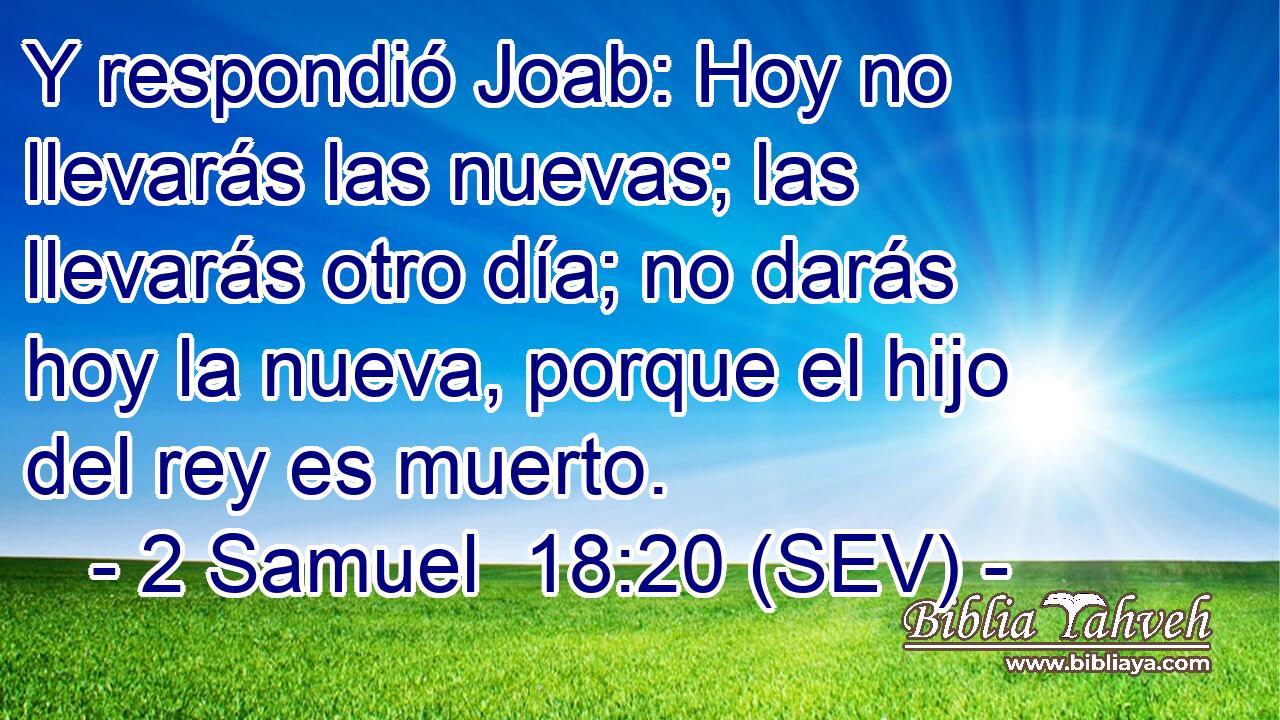 Y respondió Joab: Hoy no llevarás las nuevas; las llevarás otro día; no darás hoy la nueva, porque el hijo del rey es muerto.
