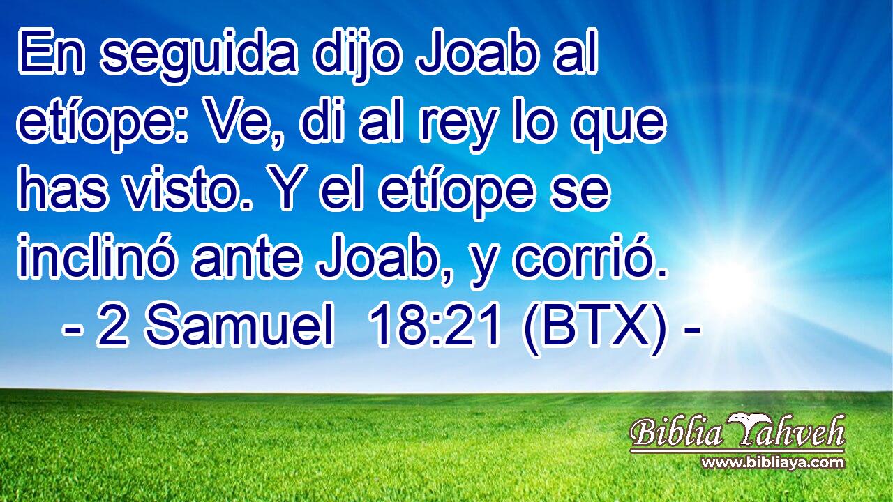 En seguida dijo Joab al etíope: Ve, di al rey lo que has visto. Y el etíope se inclinó ante Joab, y corrió.