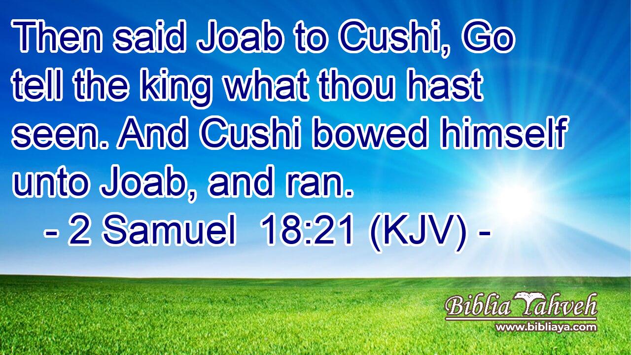 Then said Joab to Cushi, Go tell the king what thou hast seen. And Cushi bowed himself unto Joab, and ran.
