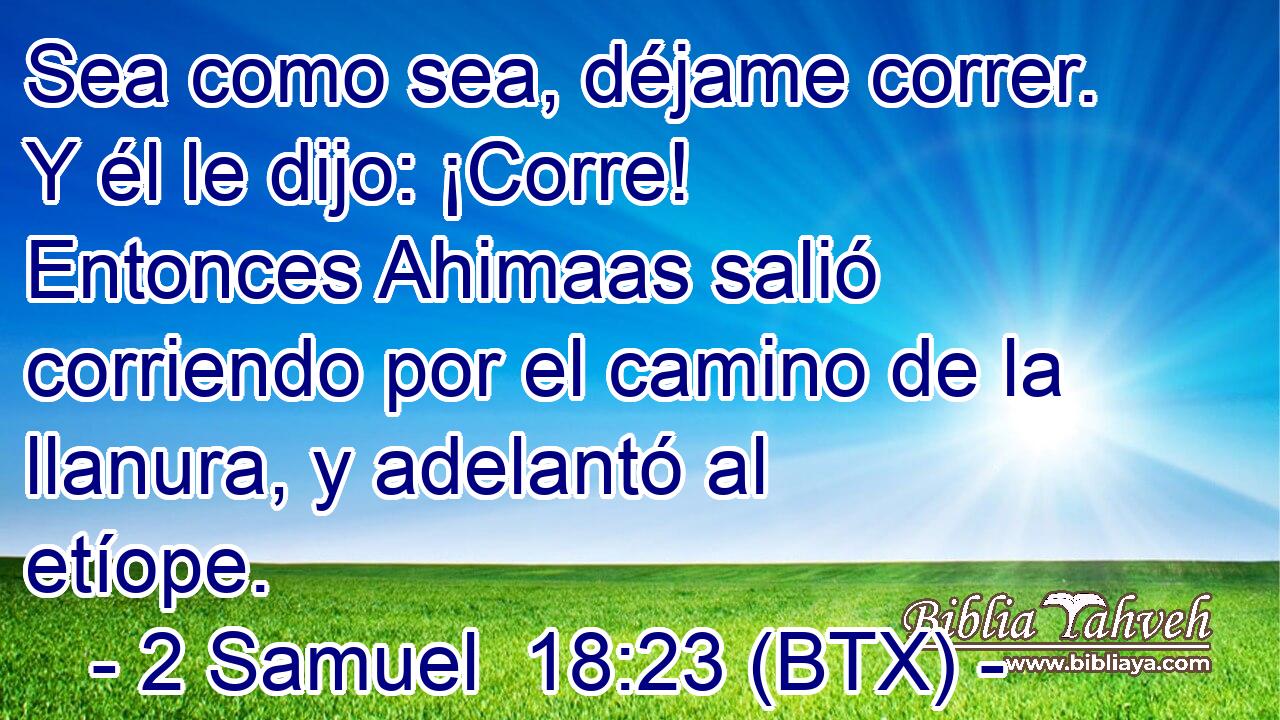 Sea como sea, déjame correr. Y él le dijo: ¡Corre! Entonces Ahimaas salió corriendo por el camino de la llanura, y adelantó al etíope.