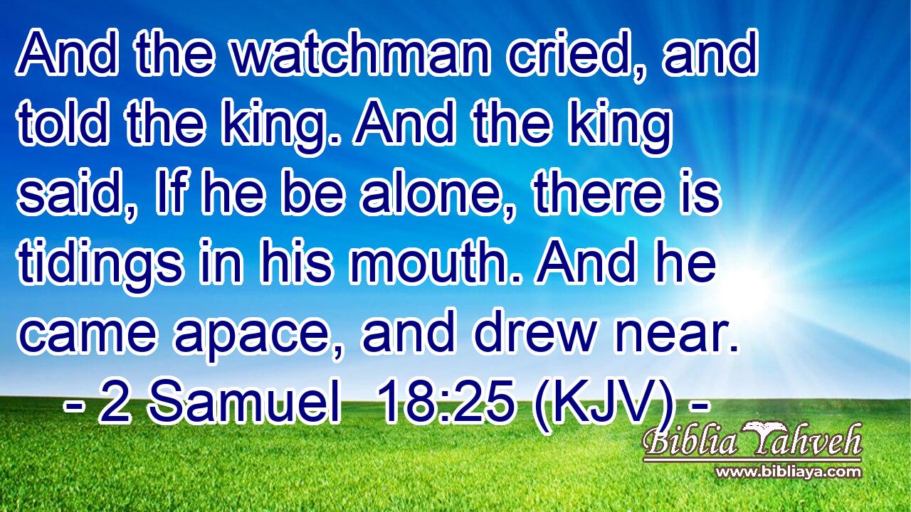And the watchman cried, and told the king. And the king said, If he be alone, there is tidings in his mouth. And he came apace, and drew near.