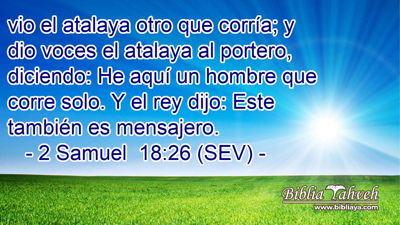 vio el atalaya otro que corría; y dio voces el atalaya al portero, diciendo: He aquí un hombre que corre solo. Y el rey dijo: Este también es mensajero.