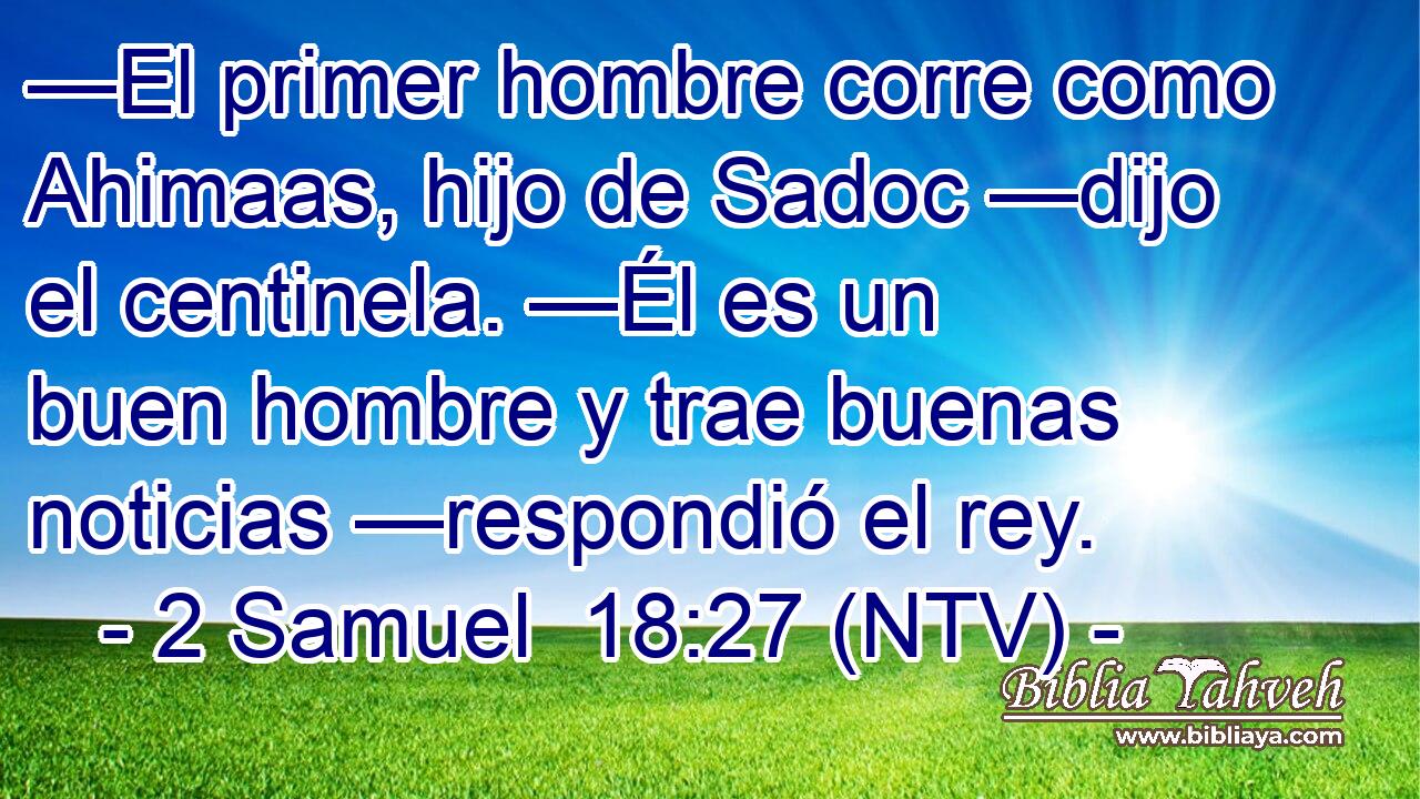 —El primer hombre corre como Ahimaas, hijo de Sadoc —dijo el centinela. —Él es un buen hombre y trae buenas noticias —respondió el rey.