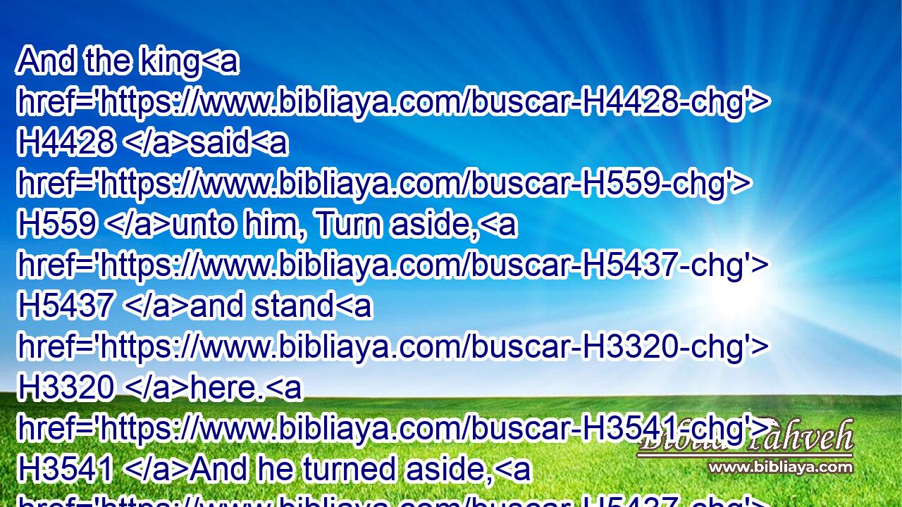 And the king H4428 said H559 unto him, Turn aside, H5437 and stand H3320 here. H3541 And he turned aside, H5437 and stood still.H5975