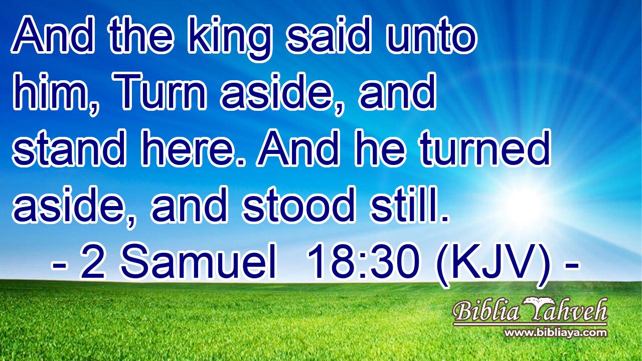 And the king said unto him, Turn aside, and stand here. And he turned aside, and stood still.