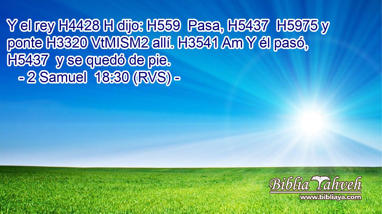 Y el rey H4428 H dijo: H559  Pasa, H5437  H5975 y ponte H3320 VtMISM2 allí. H3541 Am Y él pasó, H5437  y se quedó de pie. 